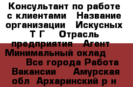 Консультант по работе с клиентами › Название организации ­ Искусных Т.Г. › Отрасль предприятия ­ Агент › Минимальный оклад ­ 25 000 - Все города Работа » Вакансии   . Амурская обл.,Архаринский р-н